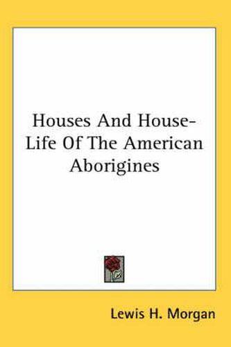 Houses and House-Life of the American Aborigines