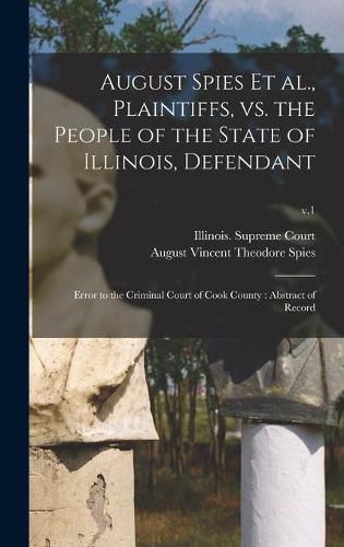 Cover image for August Spies Et Al., Plaintiffs, Vs. the People of the State of Illinois, Defendant: Error to the Criminal Court of Cook County: Abstract of Record; v.1