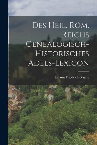 Cover image for Des heil. roem. Reichs genealogisch-historisches Adels-Lexicon
