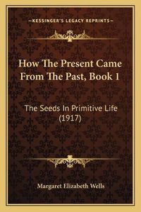 Cover image for How the Present Came from the Past, Book 1: The Seeds in Primitive Life (1917)