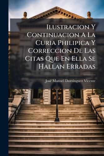 Cover image for Ilustracion Y Continuacion A La Curia Philipica Y Correccion De Las Citas Que En Ella Se Hallan Erradas
