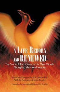 Cover image for A Life Reborn and Renewed: The Story of Alex Gross in His Own Words, Thoughts, Ideas and Lessons