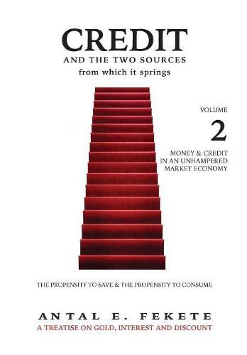 Credit And The Two Sources From Which It Springs: The Propensity To Save And The Propensity To Consume - VOLUME II - Money & Credit in an Unhampered Market Economy