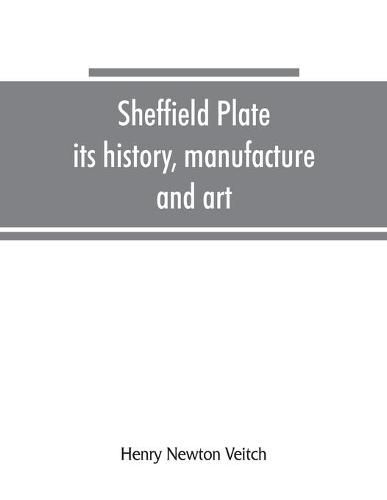 Sheffield plate, its history, manufacture and art; with makers' names and marks, also a note on foreign Sheffield plate, with illustrations