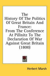 Cover image for The History of the Politics of Great Britain and France: From the Conference at Pillnitz to the Declaration of War Against Great Britain (1800)