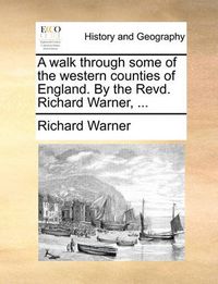 Cover image for A Walk Through Some of the Western Counties of England. by the Revd. Richard Warner, ...