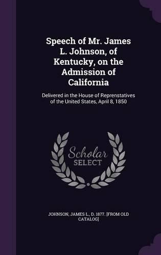 Speech of Mr. James L. Johnson, of Kentucky, on the Admission of California: Delivered in the House of Reprenstatives of the United States, April 8, 1850