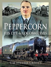 Cover image for Peppercorn, His Life and Locomotives