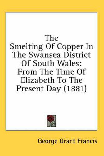 Cover image for The Smelting of Copper in the Swansea District of South Wales: From the Time of Elizabeth to the Present Day (1881)