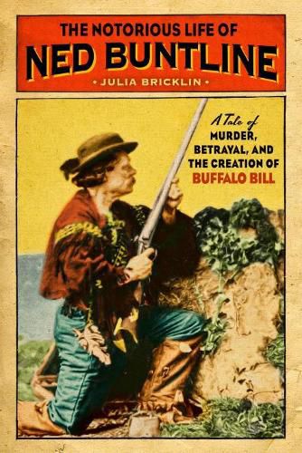 Notorious Life of Ned Buntline: A Tale of Murder, Betrayal, and the Creation of Buffalo Bill