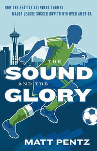 Cover image for The Sound and the Glory: How the Seattle Sounders Showed Major League Soccer How to Win