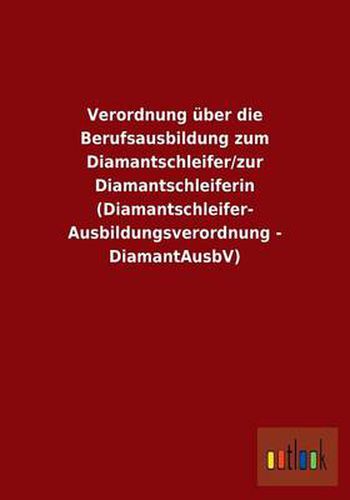 Verordnung uber die Berufsausbildung zum Diamantschleifer/zur Diamantschleiferin (Diamantschleifer-Ausbildungsverordnung - DiamantAusbV)