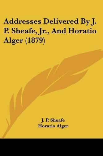 Addresses Delivered by J. P. Sheafe, JR., and Horatio Alger (1879)