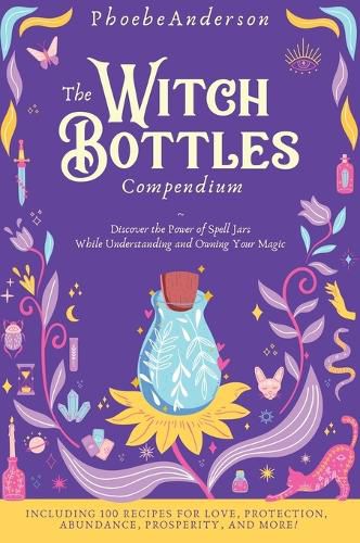 Cover image for The Witch Bottles Compendium: Discover the Power of Spell Jars While Understanding and Owning Your Magic. Including 100 Recipes for Love, Protection, Abundance Prosperity, and More!