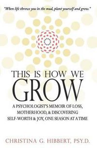 Cover image for This Is How We Grow: A Psychologist's Memoir of Loss, Motherhood, & Discovering Self-Worth & Joy, One Season at a Time