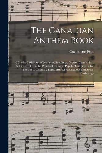 Cover image for The Canadian Anthem Book; a Choice Collection of Anthems, Sentences, Motets, Chants, &c., Selected ... From the Works of the Most Popular Composers, for the Use of Church Choirs, Musical Associations and Social Gatherings