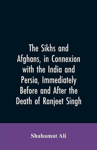 Cover image for The Sikhs and Afghans, in Connexion with the India and Persia, Immediately Before and After the Death of Ranjeet Singh: From the Journal of an Expedition to Kabul Through the Panjab and the Khaibar Pass