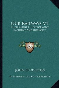 Cover image for Our Railways V1: Their Origin, Development, Incident and Romance