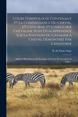 Cover image for Cours D'hippologie Contenant 1 La Connaissance Du Cheval, 2 L'hygiene 3 L'industrie Chevaline Suivi D'un Appendice Sur La Position Du Cavalier A Cheval Demontree Par L'anatomie