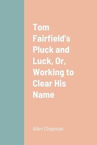 Cover image for Tom Fairfield's Pluck and Luck, Or, Working to Clear His Name