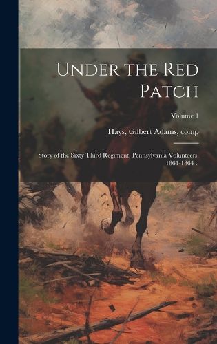 Cover image for Under the red Patch; Story of the Sixty Third Regiment, Pennsylvania Volunteers, 1861-1864 ..; Volume 1