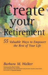 Cover image for Create Your Retirement: 55 Ways to Empower the Rest of Your Life