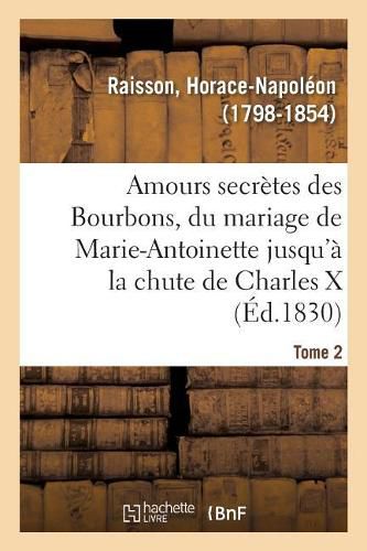 Amours Secretes Des Bourbons, Depuis Le Mariage de Marie-Antoinette Jusqu'a La Chute de Charles X: Tome 2