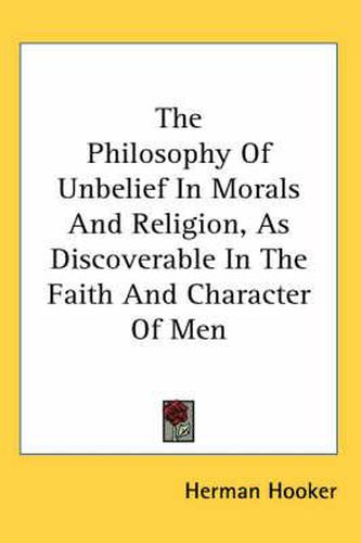 Cover image for The Philosophy of Unbelief in Morals and Religion, as Discoverable in the Faith and Character of Men