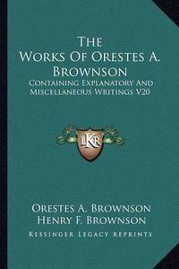 Cover image for The Works of Orestes A. Brownson: Containing Explanatory and Miscellaneous Writings V20