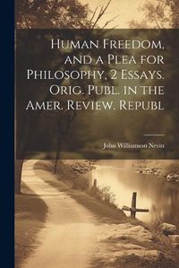 Cover image for Human Freedom, and a Plea for Philosophy, 2 Essays. Orig. Publ. in the Amer. Review. Republ