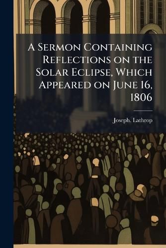 Cover image for A Sermon Containing Reflections on the Solar Eclipse, Which Appeared on June 16, 1806