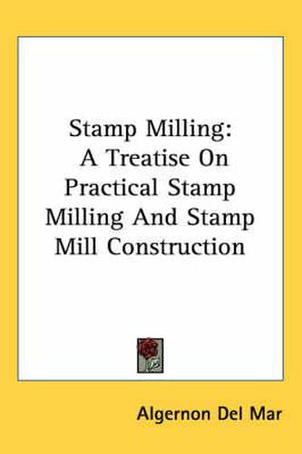 Cover image for Stamp Milling: A Treatise on Practical Stamp Milling and Stamp Mill Construction