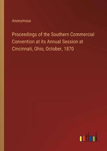 Cover image for Proceedings of the Southern Commercial Convention at its Annual Session at Cincinnati, Ohio, October, 1870