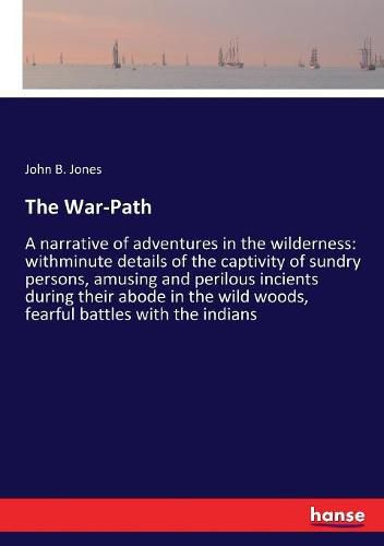 The War-Path: A narrative of adventures in the wilderness: withminute details of the captivity of sundry persons, amusing and perilous incients during their abode in the wild woods, fearful battles with the indians