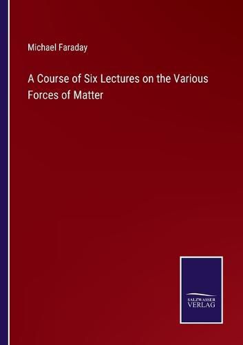 Cover image for A Course of Six Lectures on the Various Forces of Matter