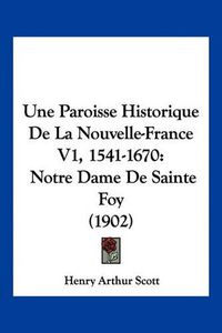 Cover image for Une Paroisse Historique de La Nouvelle-France V1, 1541-1670: Notre Dame de Sainte Foy (1902)