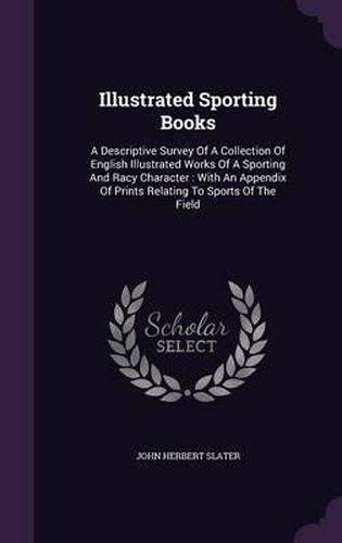 Cover image for Illustrated Sporting Books: A Descriptive Survey of a Collection of English Illustrated Works of a Sporting and Racy Character: With an Appendix of Prints Relating to Sports of the Field