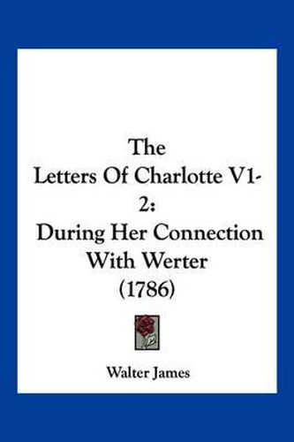 The Letters of Charlotte V1-2: During Her Connection with Werter (1786)