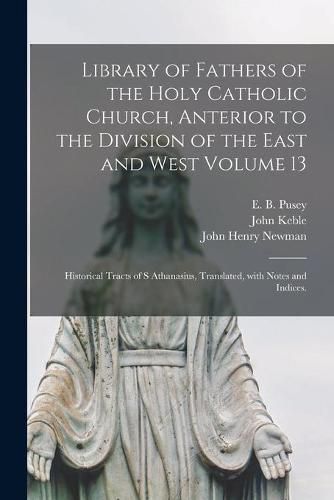 Library of Fathers of the Holy Catholic Church, Anterior to the Division of the East and West Volume 13: Historical Tracts of S Athanasius, Translated, With Notes and Indices.