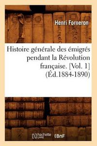 Cover image for Histoire Generale Des Emigres Pendant La Revolution Francaise. [Vol. 1] (Ed.1884-1890)