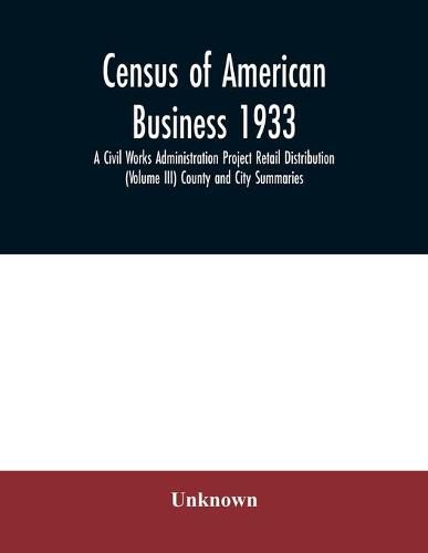 Census of American business 1933 A Civil Works Administration Project Retail Distribution (Volume III) County and City Summaries