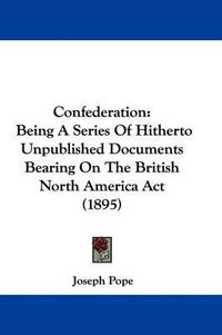 Cover image for Confederation: Being a Series of Hitherto Unpublished Documents Bearing on the British North America ACT (1895)