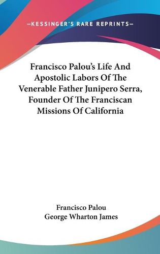 Cover image for Francisco Palou's Life and Apostolic Labors of the Venerable Father Junipero Serra, Founder of the Franciscan Missions of California