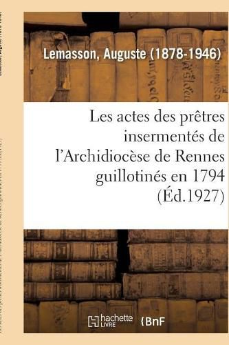 Les Actes Des Pretres Insermentes de l'Archidiocese de Rennes Guillotines En 1794: Publies d'Apres Les Documents Originaux...