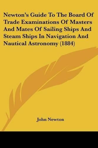 Cover image for Newton's Guide to the Board of Trade Examinations of Masters and Mates of Sailing Ships and Steam Ships in Navigation and Nautical Astronomy (1884)