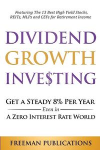 Cover image for Dividend Growth Investing: Get A Steady 8% Per Year Even In A Zero Interest Rate World: Featuring The 13 Best High Yield Stocks, REITs, MLPs And CEFs For Retirement Income