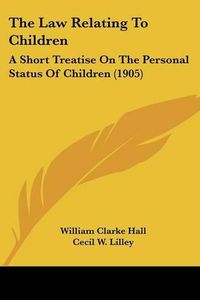 Cover image for The Law Relating to Children: A Short Treatise on the Personal Status of Children (1905)