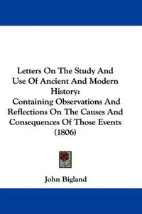 Cover image for Letters On The Study And Use Of Ancient And Modern History: Containing Observations And Reflections On The Causes And Consequences Of Those Events (1806)