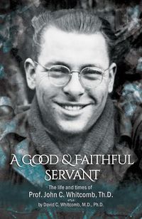 Cover image for A Good & Faithful Servant: The Life and Times of Prof. John C. Whitcomb, Th.D.