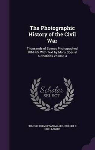 The Photographic History of the Civil War: Thousands of Scenes Photographed 1861-65, with Text by Many Special Authorities Volume 4